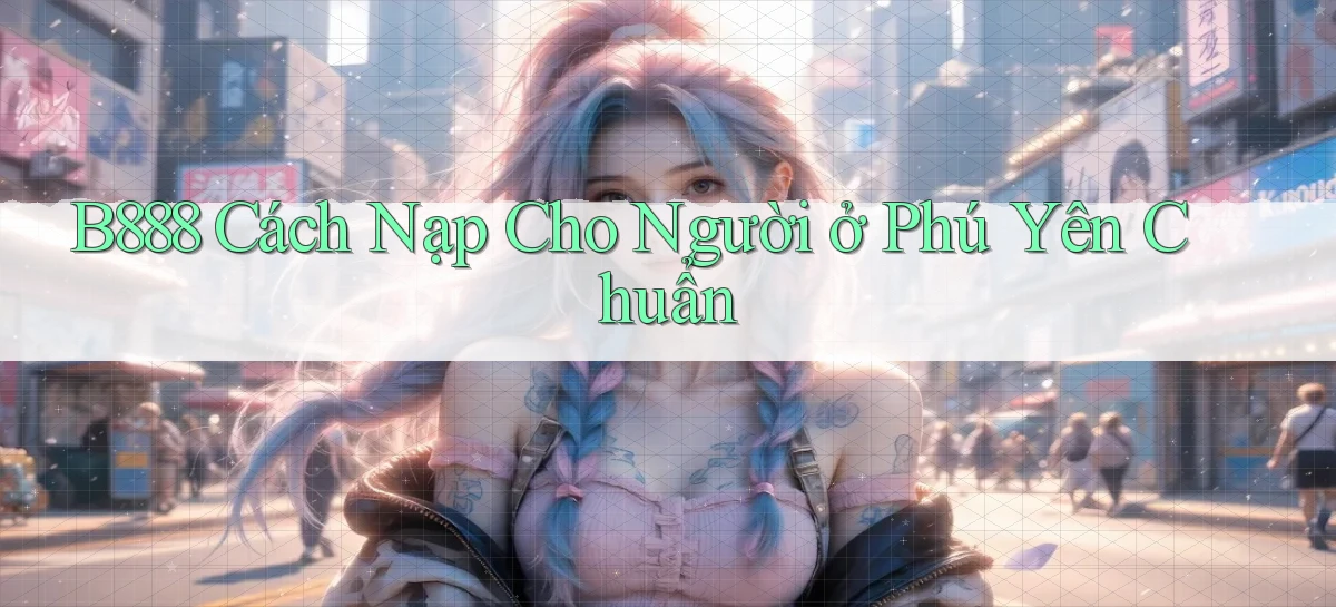 b888 cách nạp cho người ở Phú Yên chuẩn