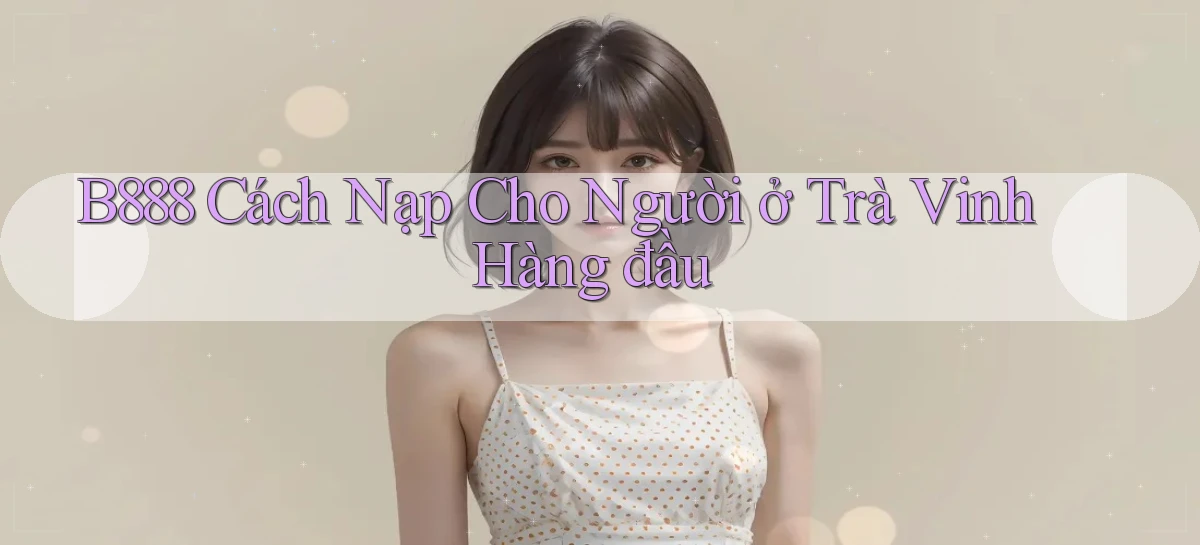 b888 cách nạp cho người ở Trà Vinh hàng đầu