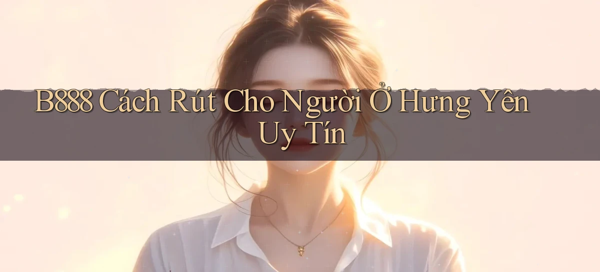 b888 cách rút cho người ở Hưng Yên uy tín