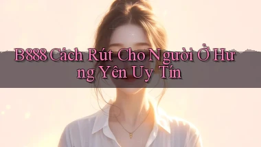 b888 cách rút cho người ở Hưng Yên uy tín