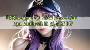 B888 cập nhật 2025 cho nhóm bạn bankroll là gì, iOS 14