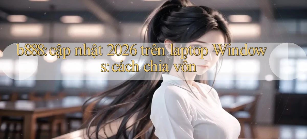 b888 cập nhật 2026 trên laptop Windows cách chia vốn