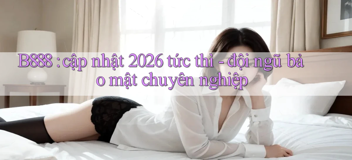 B888 cập nhật 2026 tức thì   đội ngũ bảo mật chuyên nghiệp