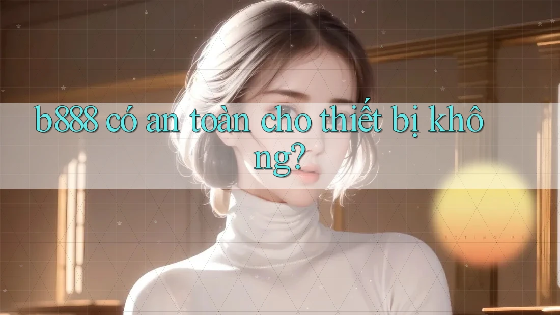 b888 có an toàn cho thiết bị không? b888 có an toàn cho thiết bị không?