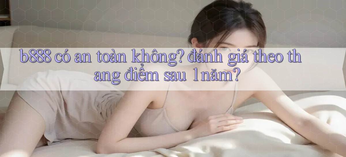 b888 có an toàn không đánh giá theo thang điểm sau 1 năm