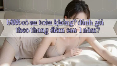 b888 có an toàn không đánh giá theo thang điểm sau 1 năm