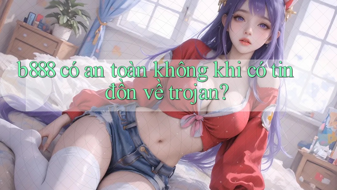 b888 có an toàn không khi có tin đồn về trojan? b888 có an toàn không khi có tin đồn về trojan?