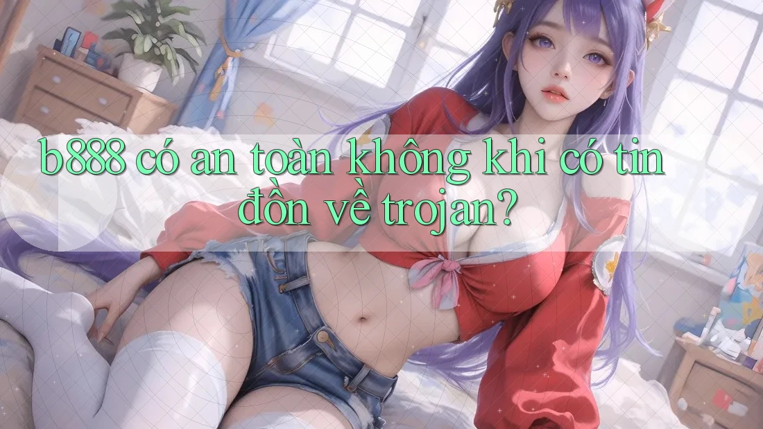 b888 có an toàn không khi có tin đồn về trojan? b888 có an toàn không khi có tin đồn về trojan?