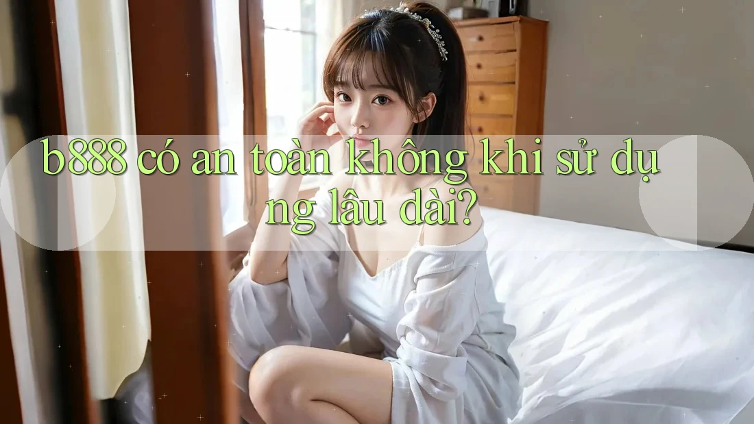 b888 có an toàn không khi sử dụng lâu dài? b888 có an toàn không khi sử dụng lâu dài?