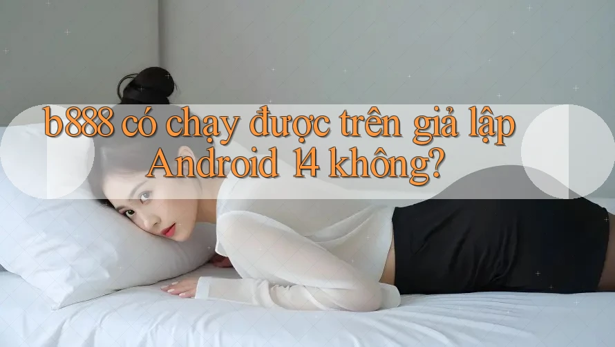 b888 có chạy được trên giả lập Android 14 không? b888 có chạy được trên giả lập Android 14 không?