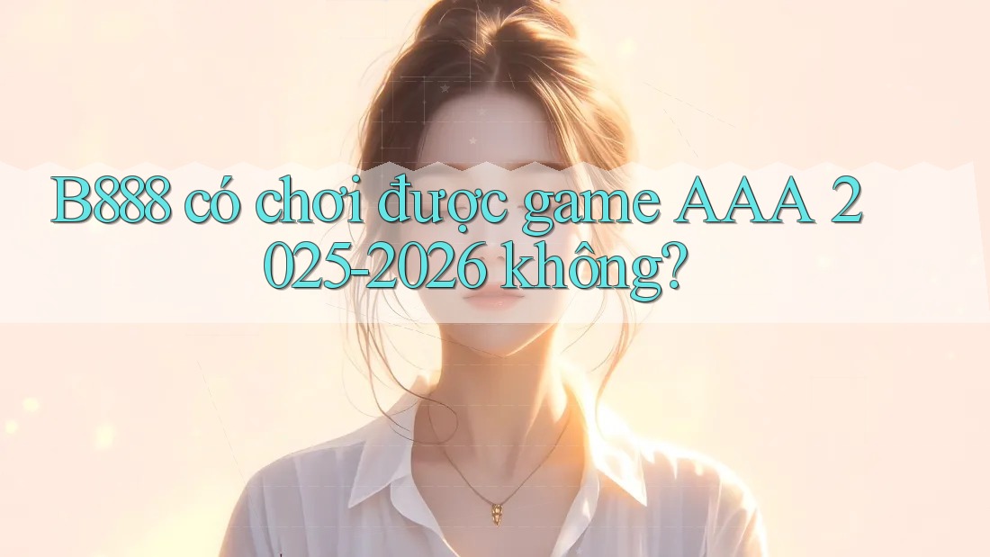B888 có chơi được game AAA 2025-2026 không?