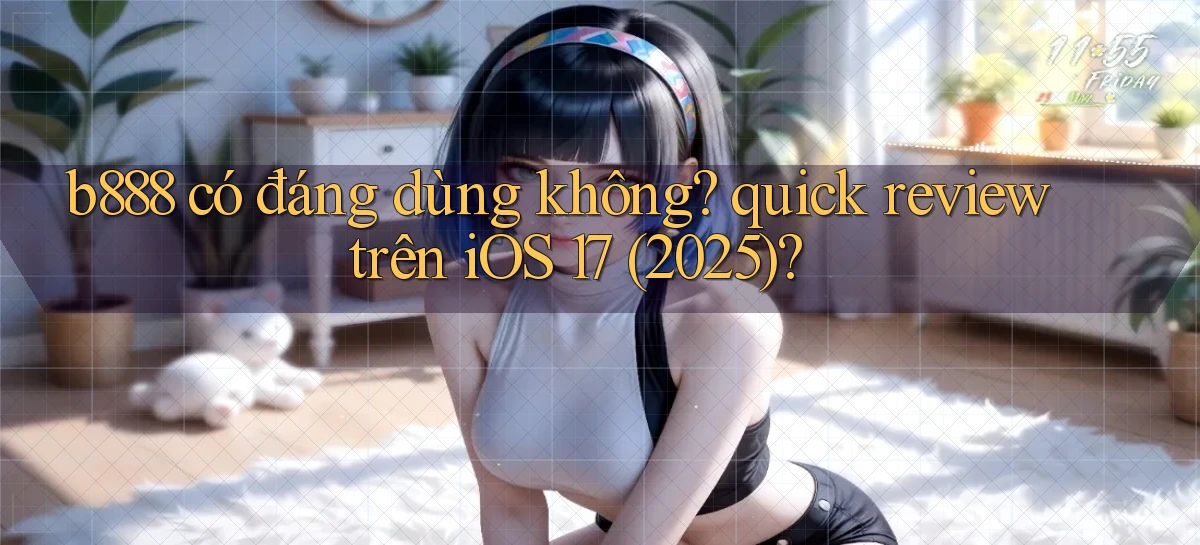 b888 có đáng dùng không quick review trên iOS 17 (2025)