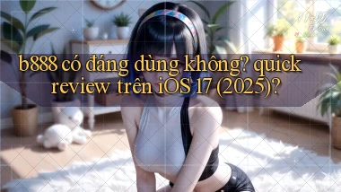 b888 có đáng dùng không quick review trên iOS 17 (2025)