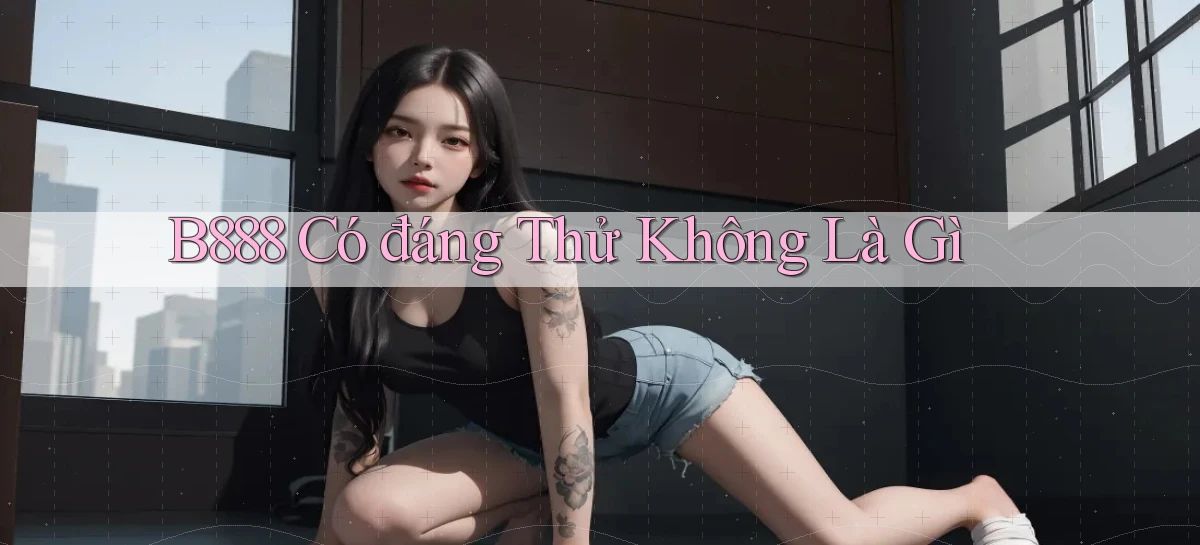 b888 có đáng thử không là gì