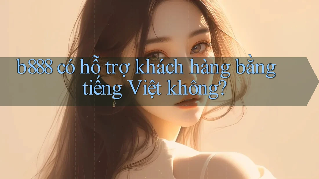 B888 có hỗ trợ khách hàng bằng tiếng Việt không?