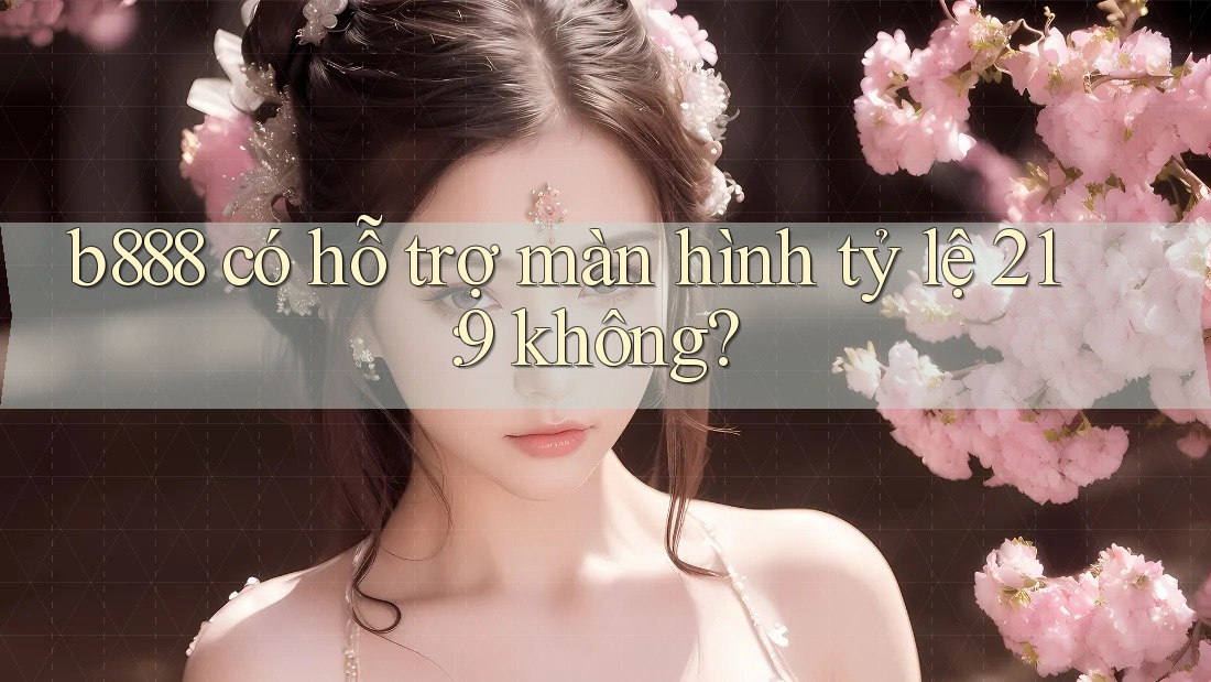 b888 có hỗ trợ màn hình tỷ lệ 21: 9 không?