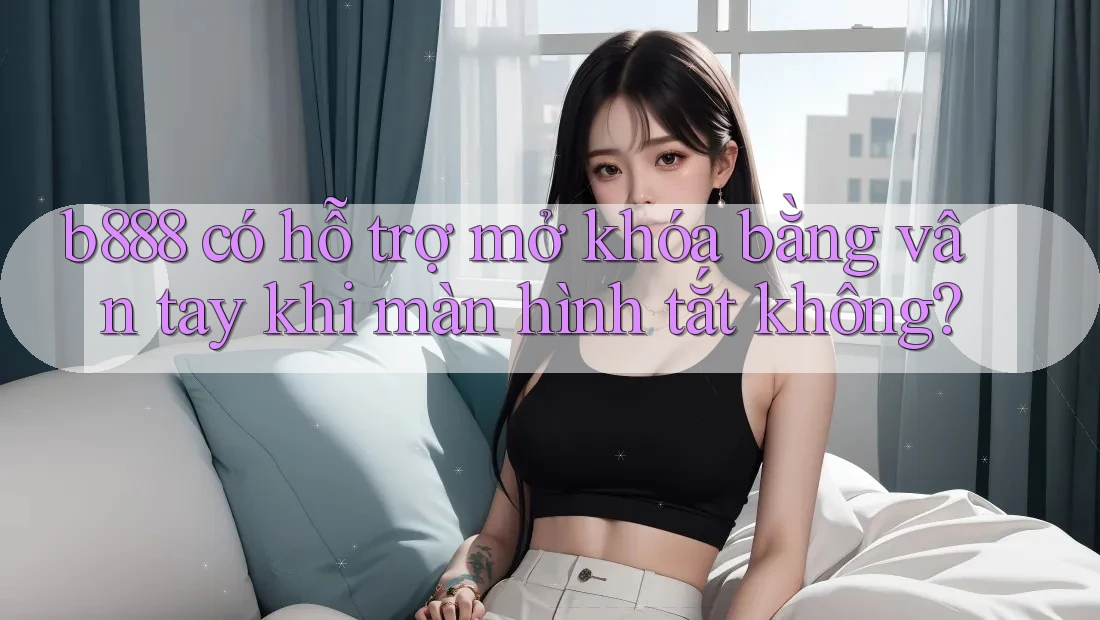 b888 có hỗ trợ mở khóa bằng vân tay khi màn hình tắt không?