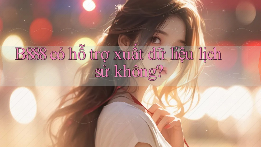B888 có hỗ trợ xuất dữ liệu lịch sử không?