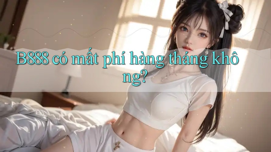 B888 có mất phí hàng tháng không?