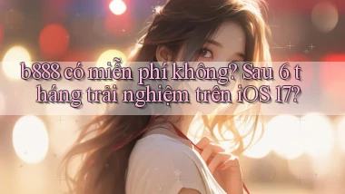 b888 có miễn phí không sau 6 tháng trải nghiệm trên iOS 17