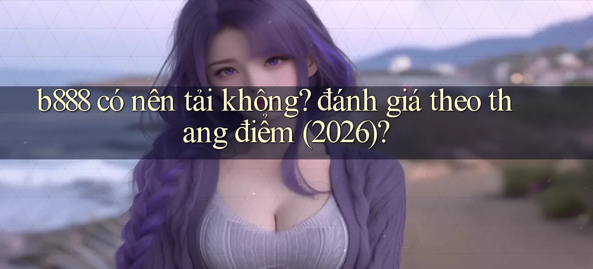 b888 có nên tải không đánh giá theo thang điểm (2026)