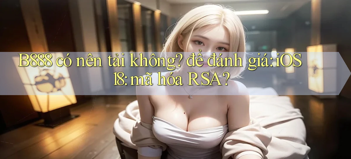 B888 có nên tải không để đánh giá iOS 18 mã hóa RSA