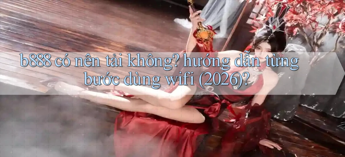 b888 có nên tải không hướng dẫn từng bước dùng wifi (2026)