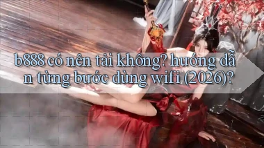b888 có nên tải không hướng dẫn từng bước dùng wifi (2026)