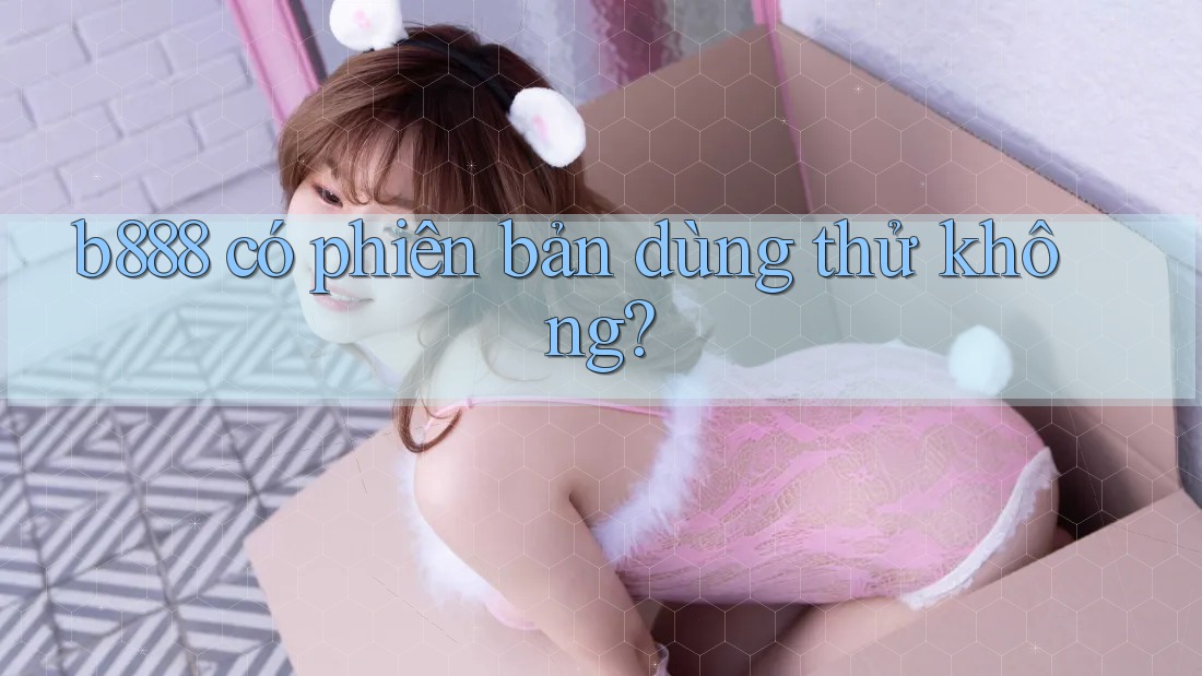 b888 có phiên bản dùng thử không? b888 có phiên bản dùng thử không?