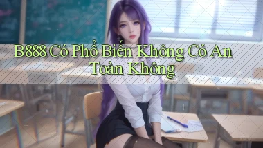 b888 có phổ biến không có an toàn không