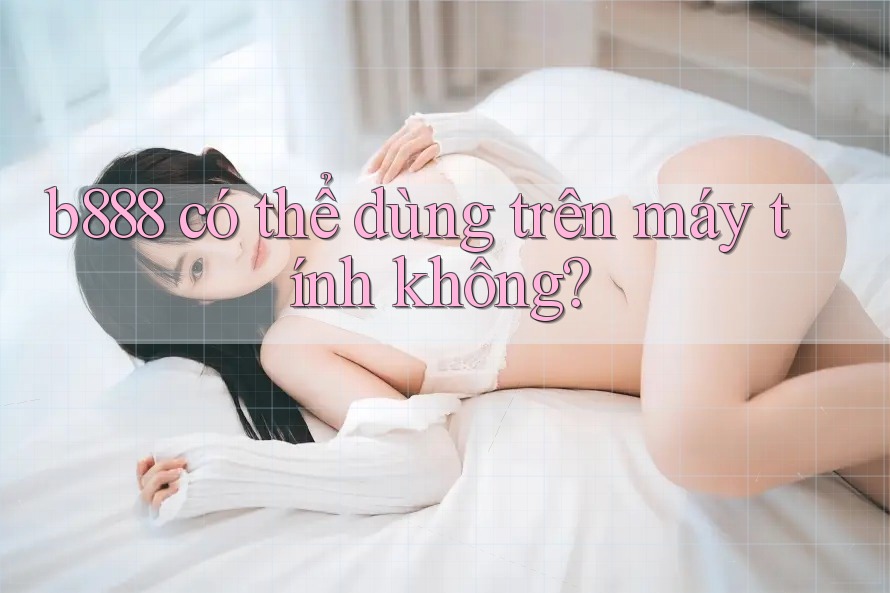 b888 có thể dùng trên máy tính không?
