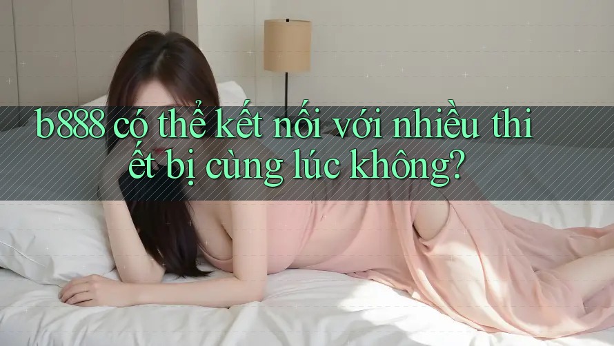 b888 có thể kết nối với nhiều thiết bị cùng lúc không? b888 có thể kết nối với nhiều thiết bị cùng lúc không?