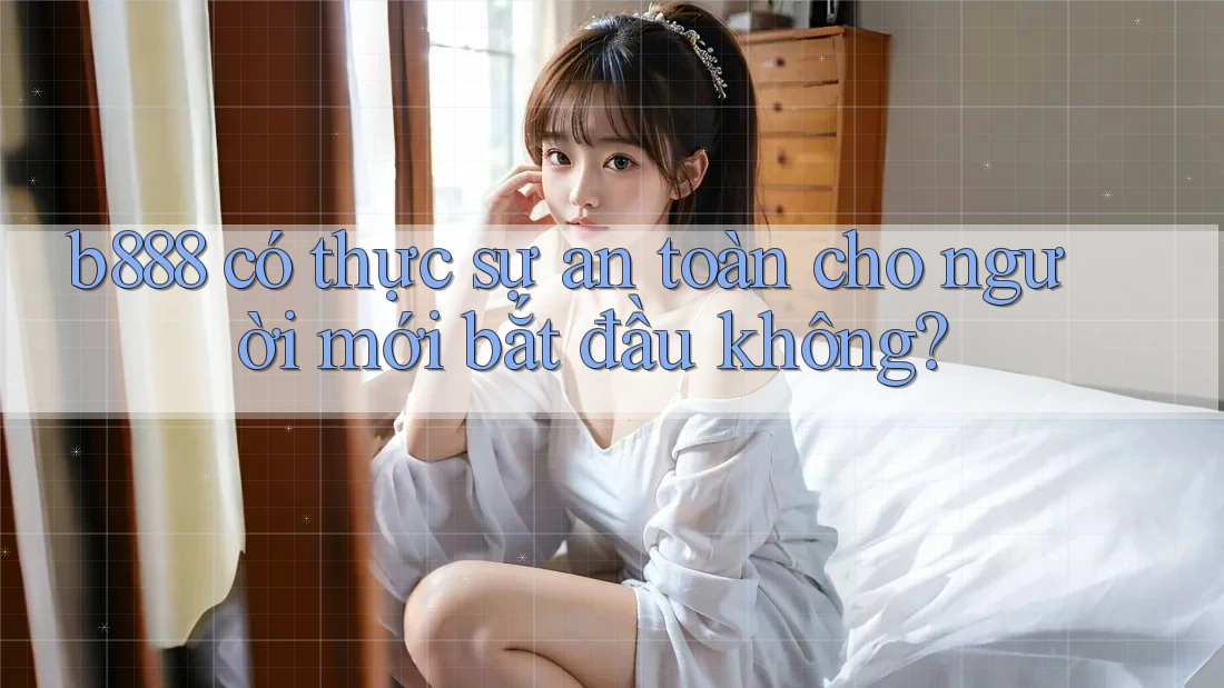 b888 có thực sự an toàn cho người mới bắt đầu không?