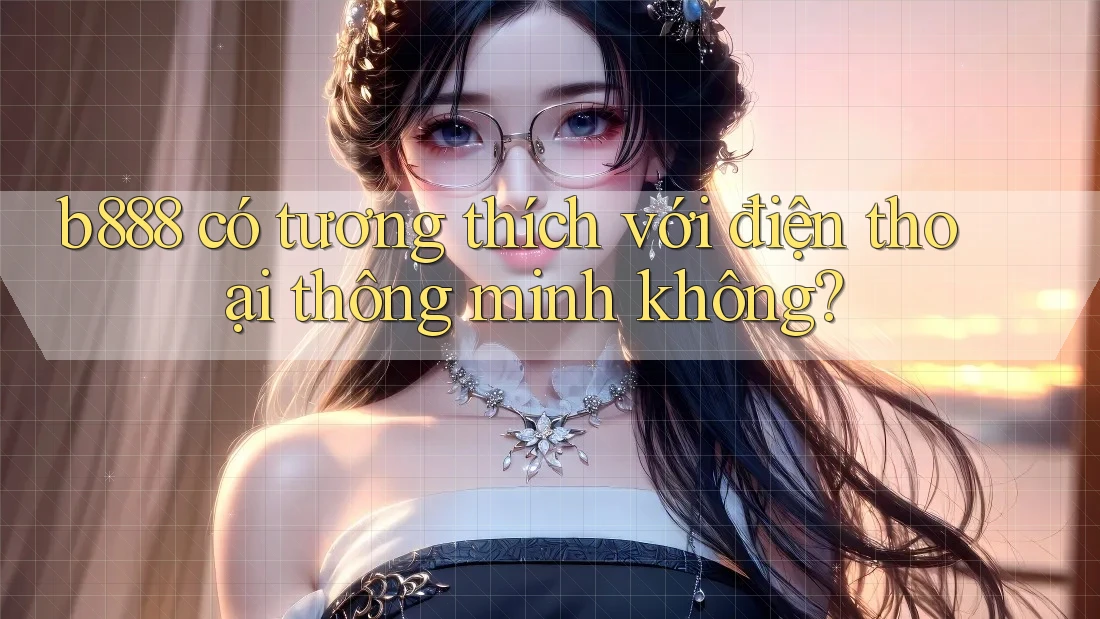 b888 có tương thích với điện thoại thông minh không? b888 có tương thích với điện thoại thông minh không?