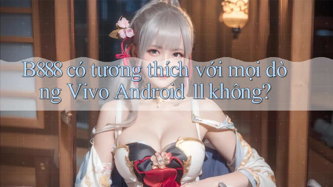 B888 có tương thích với mọi dòng Vivo Android 11 không? B888 có tương thích với mọi dòng Vivo Android 11 không?