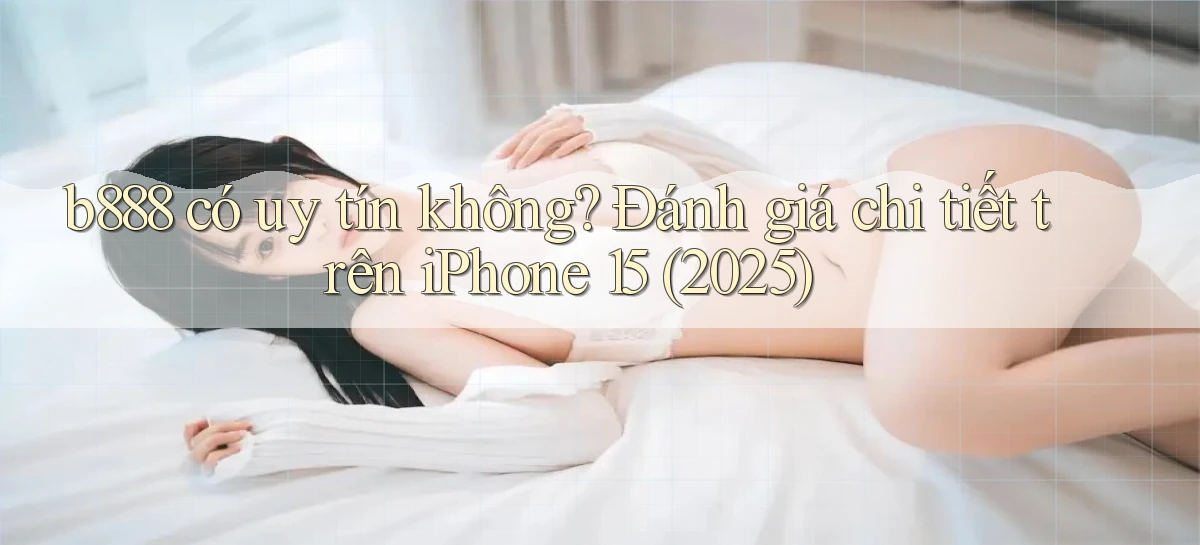 b888 có uy tín không đánh giá chi tiết trên iPhone 15 (2025)