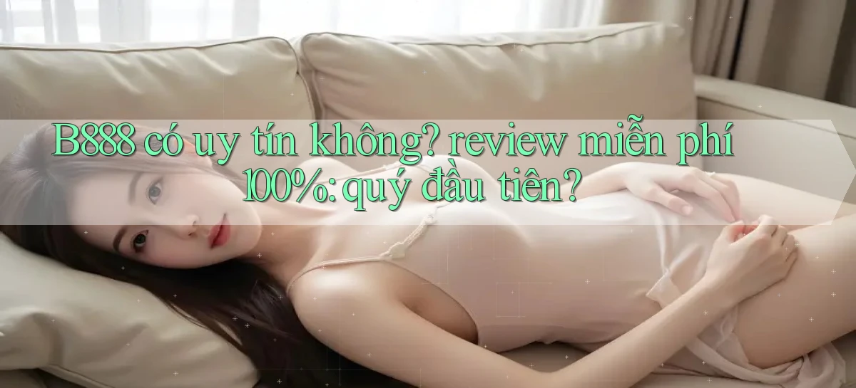 B888 có uy tín không review miễn phí 100% quý đầu tiên