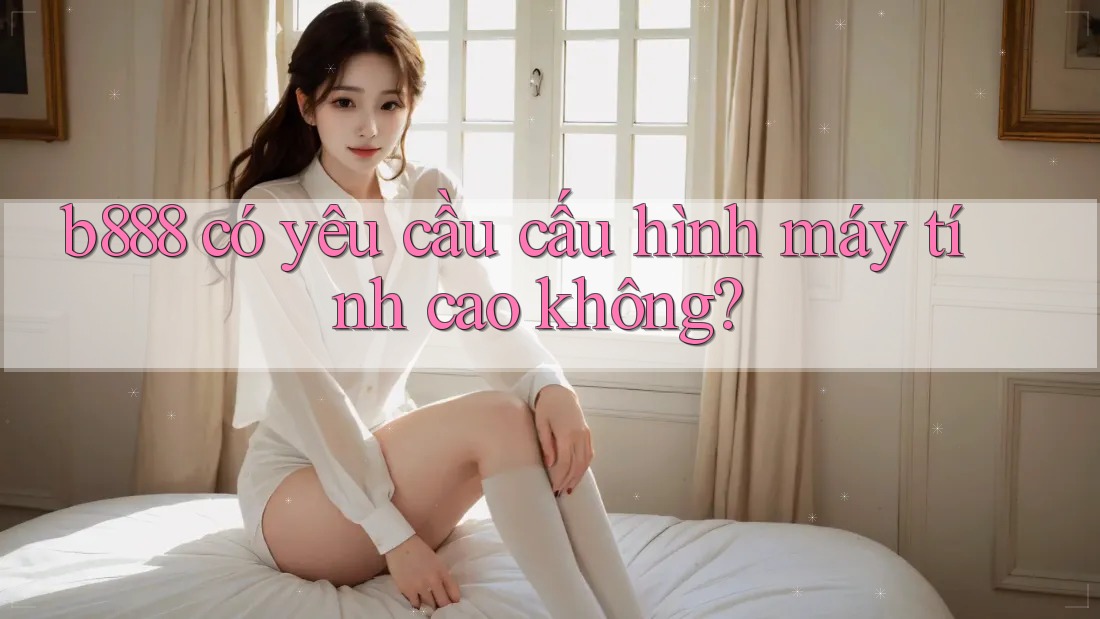 b888 có yêu cầu cấu hình máy tính cao không?