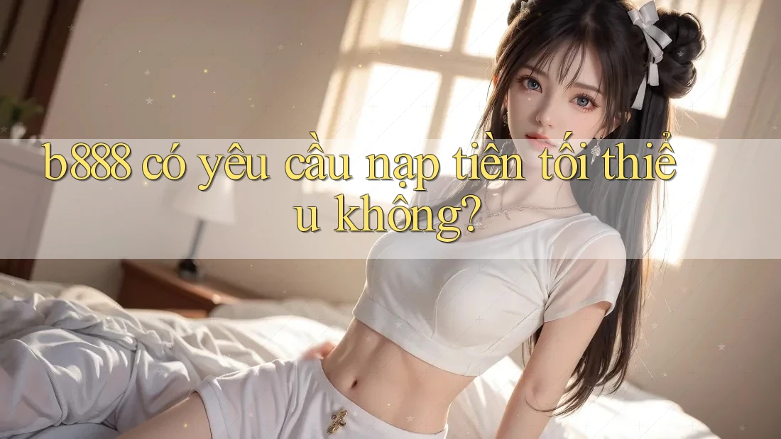 b888 có yêu cầu nạp tiền tối thiểu không?