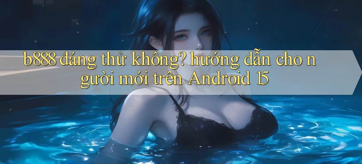 b888 đáng thử không hướng dẫn cho người mới trên Android 15