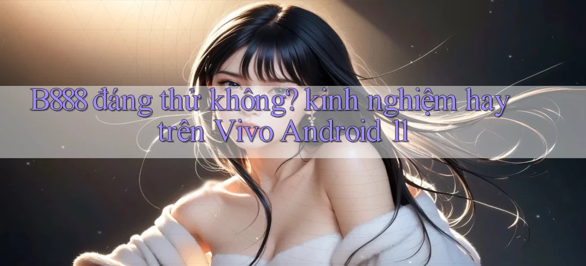 B888 đáng thử không kinh nghiệm hay trên Vivo Android 11