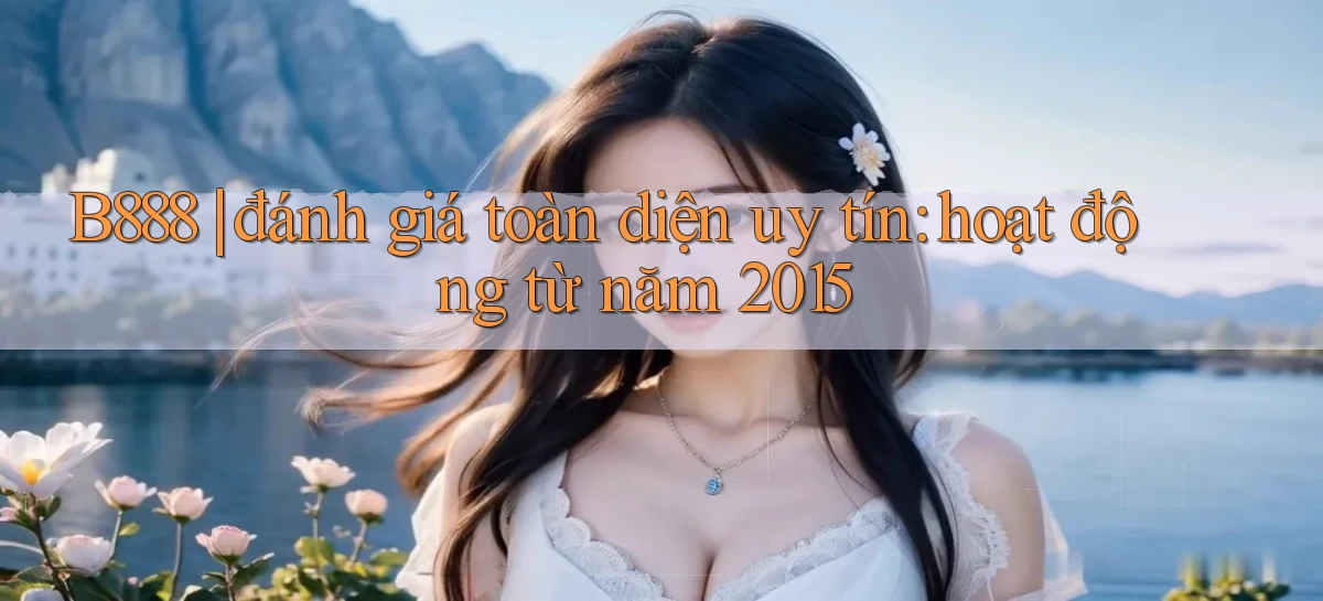 B888 đánh giá toàn diện uy tín hoạt động từ năm 2015