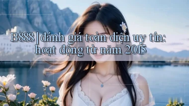 B888 đánh giá toàn diện uy tín hoạt động từ năm 2015