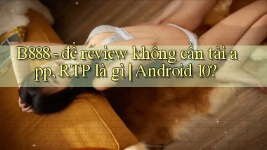 B888   để review không cần tải app, RTP là gì Android 10