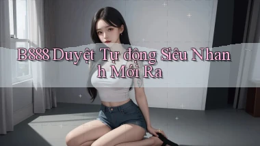 b888 duyệt tự động siêu nhanh mới ra