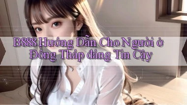 b888 hướng dẫn cho người ở Đồng Tháp đáng tin cậy