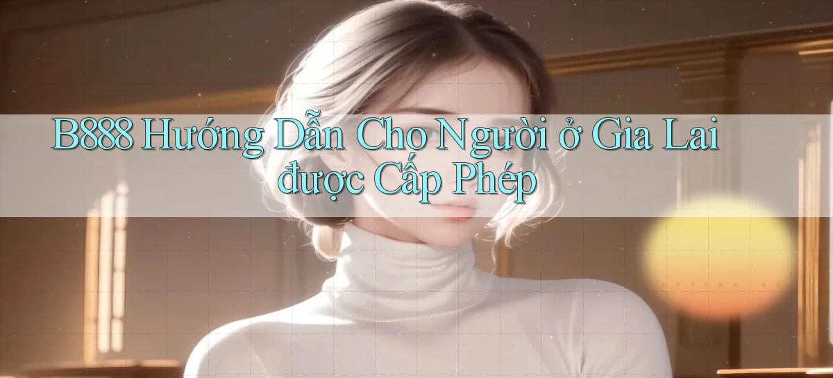 b888 hướng dẫn cho người ở Gia Lai được cấp phép