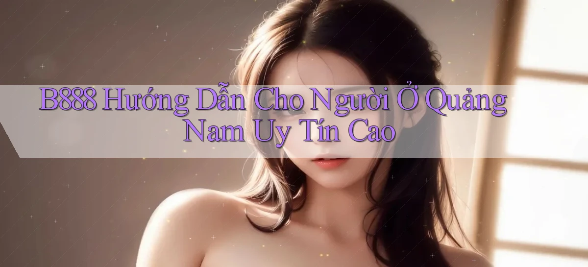 b888 hướng dẫn cho người ở Quảng Nam uy tín cao