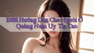 b888 hướng dẫn cho người ở Quảng Nam uy tín cao