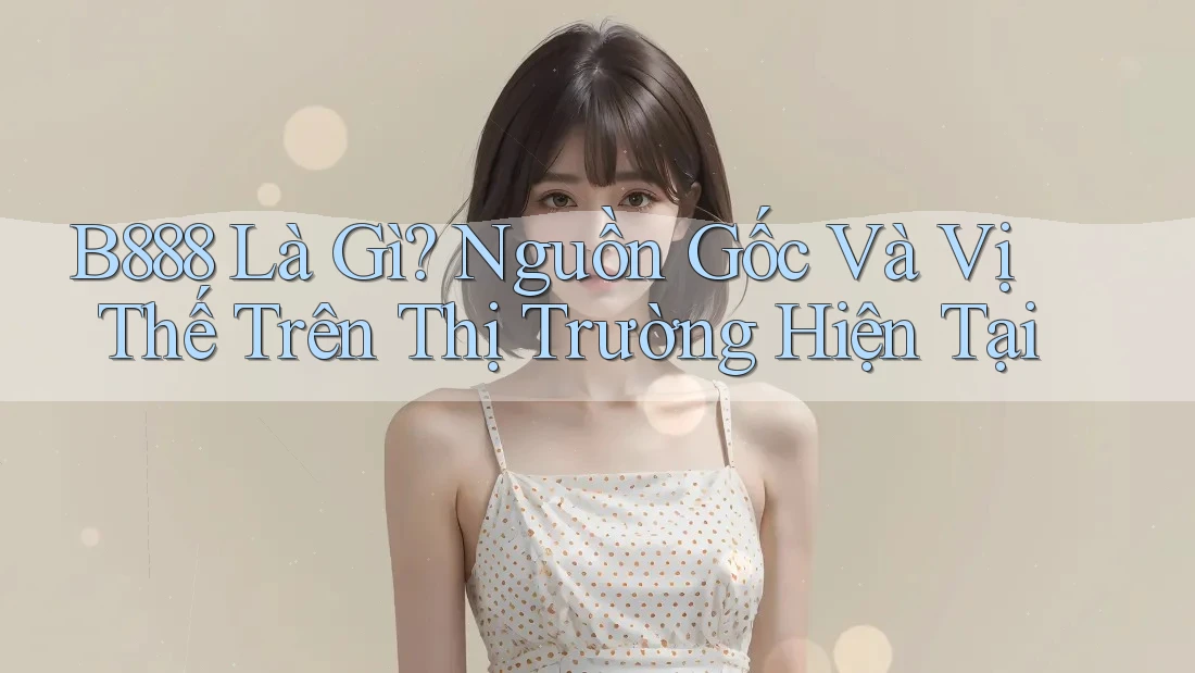 B888 Là Gì? Nguồn Gốc Và Vị Thế Trên Thị Trường Hiện Tại B888 Là Gì? Nguồn Gốc Và Vị Thế Trên Thị Trường Hiện Tại